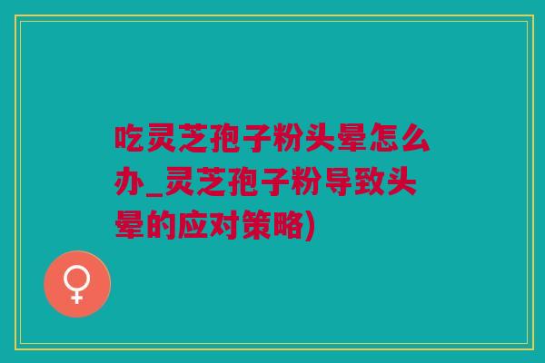 吃灵芝孢子粉头晕怎么办_灵芝孢子粉导致头晕的应对策略)