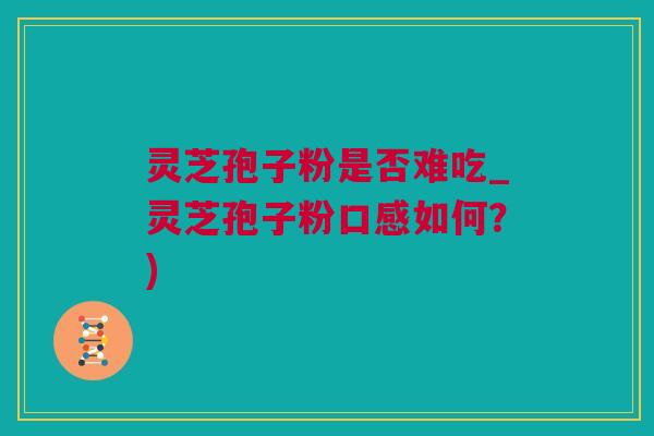 灵芝孢子粉是否难吃_灵芝孢子粉口感如何？)