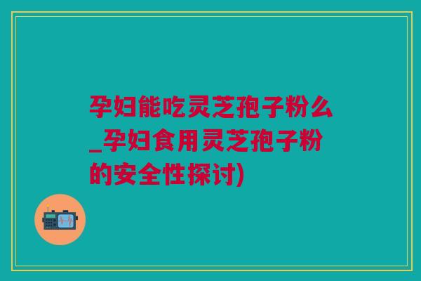 孕妇能吃灵芝孢子粉么_孕妇食用灵芝孢子粉的安全性探讨)