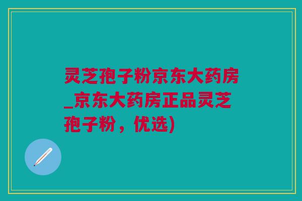 灵芝孢子粉京东大药房_京东大药房正品灵芝孢子粉，优选)