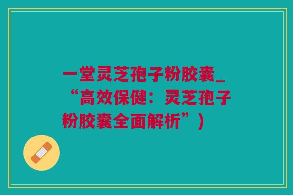 一堂灵芝孢子粉胶囊_“高效保健：灵芝孢子粉胶囊全面解析”)