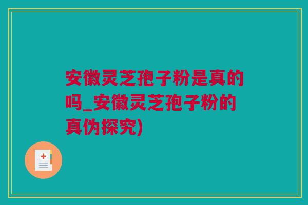 安徽灵芝孢子粉是真的吗_安徽灵芝孢子粉的真伪探究)