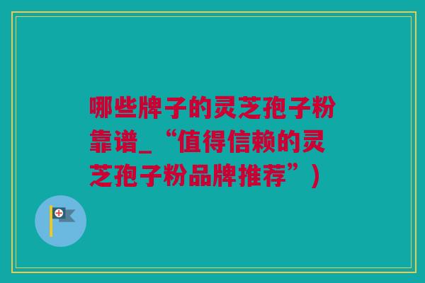 哪些牌子的灵芝孢子粉靠谱_“值得信赖的灵芝孢子粉品牌推荐”)