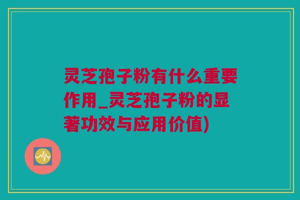 灵芝孢子粉有什么重要作用_灵芝孢子粉的显著功效与应用价值) 灵芝孢子粉有什么重要作用_灵芝孢子粉的显著功效与应用价值)