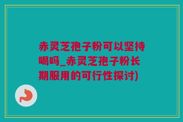 赤灵芝孢子粉可以坚持喝吗_赤灵芝孢子粉长期服用的可行性探讨) 赤灵芝孢子粉可以坚持喝吗_赤灵芝孢子粉长期服用的可行性探讨)