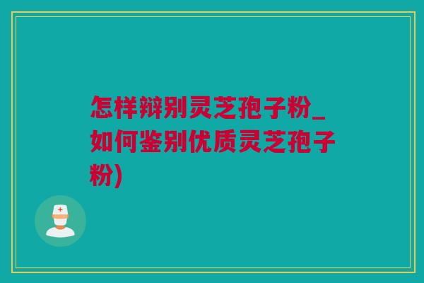 怎样辩别灵芝孢子粉_如何鉴别优质灵芝孢子粉)