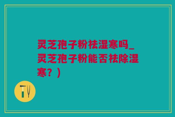 灵芝孢子粉祛湿寒吗_灵芝孢子粉能否祛除湿寒？)
