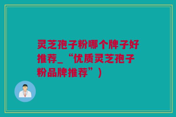 灵芝孢子粉哪个牌子好推荐_“优质灵芝孢子粉品牌推荐”)