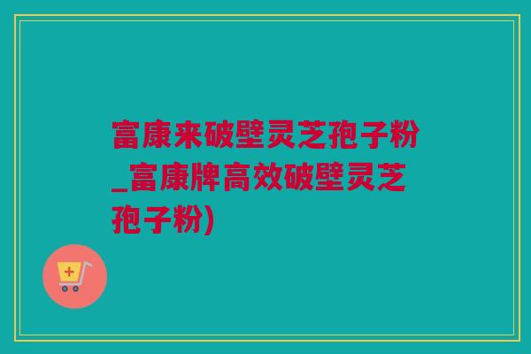 富康来破壁灵芝孢子粉_富康牌高效破壁灵芝孢子粉)