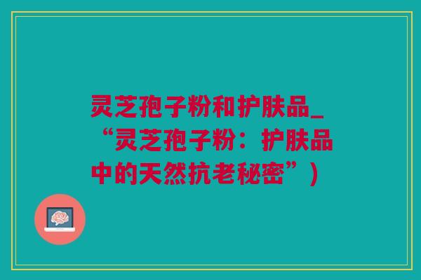 灵芝孢子粉和护肤品_“灵芝孢子粉：护肤品中的天然抗老秘密”)