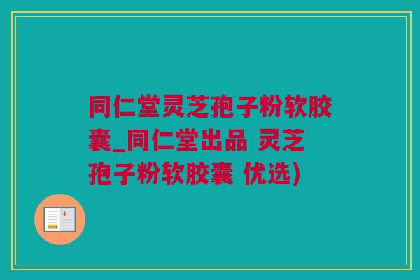 同仁堂灵芝孢子粉软胶囊_同仁堂出品 灵芝孢子粉软胶囊 优选)