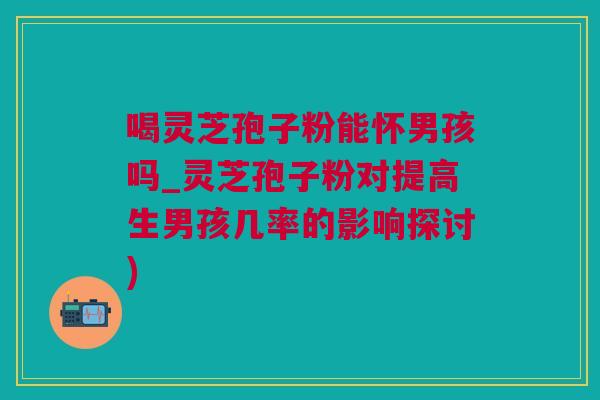 喝灵芝孢子粉能怀男孩吗_灵芝孢子粉对提高生男孩几率的影响探讨)