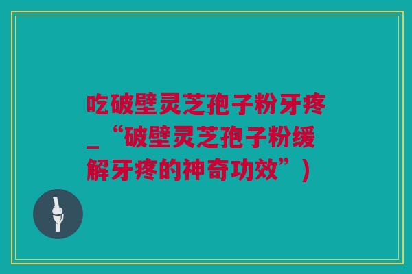 吃破壁灵芝孢子粉牙疼_“破壁灵芝孢子粉缓解牙疼的神奇功效”)