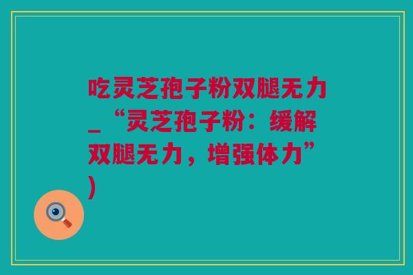吃灵芝孢子粉双腿无力_“灵芝孢子粉：缓解双腿无力，增强体力”)