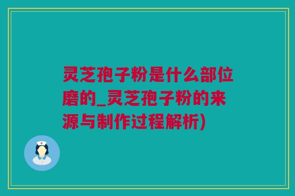 灵芝孢子粉是什么部位磨的_灵芝孢子粉的来源与制作过程解析) 灵芝孢子粉是什么部位磨的_灵芝孢子粉的来源与制作过程解析)