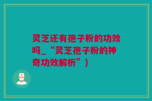 灵芝还有孢子粉的功效吗_“灵芝孢子粉的神奇功效解析”)