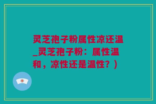 灵芝孢子粉属性凉还温_灵芝孢子粉：属性温和，凉性还是温性？)