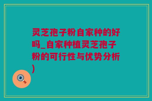 灵芝孢子粉自家种的好吗_自家种植灵芝孢子粉的可行性与优势分析)