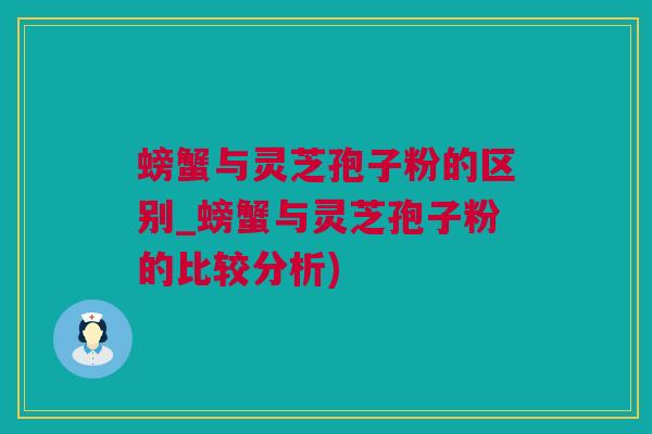 螃蟹与灵芝孢子粉的区别_螃蟹与灵芝孢子粉的比较分析)