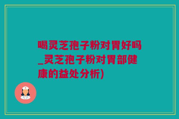 喝灵芝孢子粉对胃好吗_灵芝孢子粉对胃部健康的益处分析) 喝灵芝孢子粉对胃好吗_灵芝孢子粉对胃部健康的益处分析)