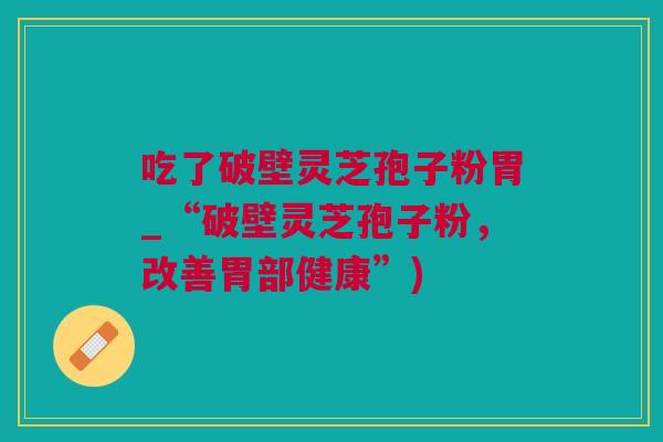 吃了破壁灵芝孢子粉胃_“破壁灵芝孢子粉，改善胃部健康”)