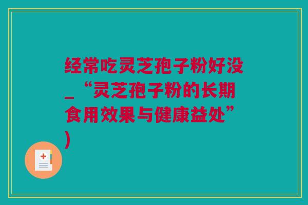 经常吃灵芝孢子粉好没_“灵芝孢子粉的长期食用效果与健康益处”)