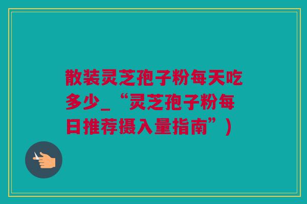 散装灵芝孢子粉每天吃多少_“灵芝孢子粉每日推荐摄入量指南”)