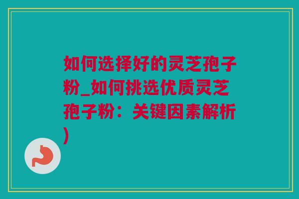 如何选择好的灵芝孢子粉_如何挑选优质灵芝孢子粉：关键因素解析)