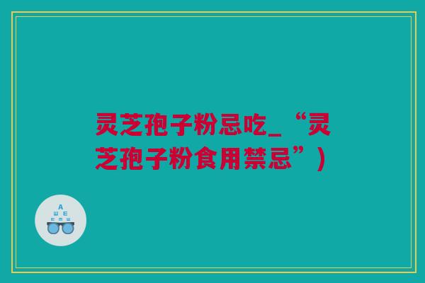 灵芝孢子粉忌吃_“灵芝孢子粉食用禁忌”)