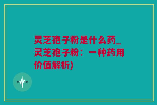 灵芝孢子粉是什么药_灵芝孢子粉：一种药用价值解析)