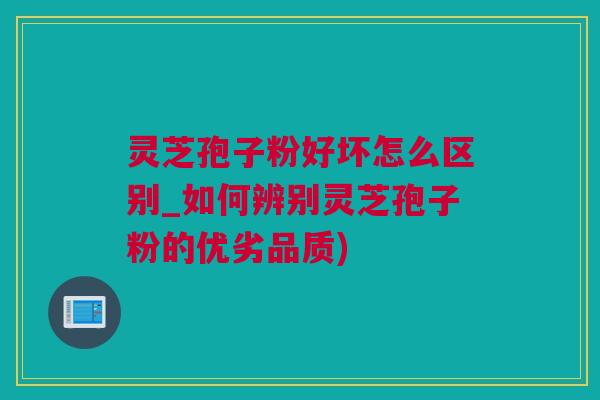 灵芝孢子粉好坏怎么区别_如何辨别灵芝孢子粉的优劣品质)