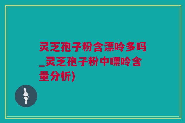 灵芝孢子粉含漂呤多吗_灵芝孢子粉中嘌呤含量分析)