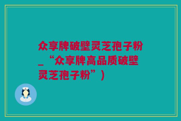 众享牌破壁灵芝孢子粉_“众享牌高品质破壁灵芝孢子粉”)