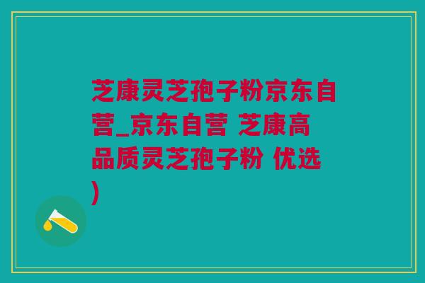 芝康灵芝孢子粉京东自营_京东自营 芝康高品质灵芝孢子粉 优选)