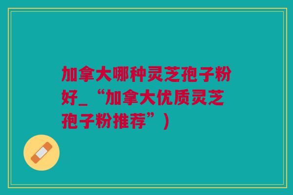 加拿大哪种灵芝孢子粉好_“加拿大优质灵芝孢子粉推荐”) 加拿大哪种灵芝孢子粉好_“加拿大优质灵芝孢子粉推荐”)