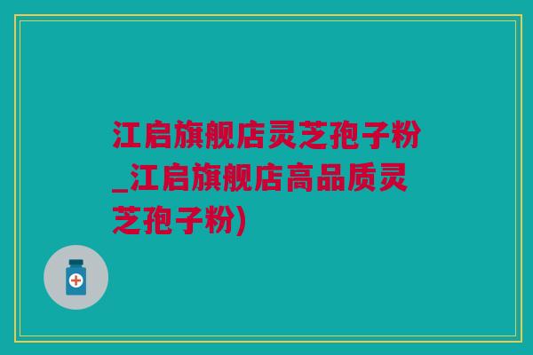 江启旗舰店灵芝孢子粉_江启旗舰店高品质灵芝孢子粉)