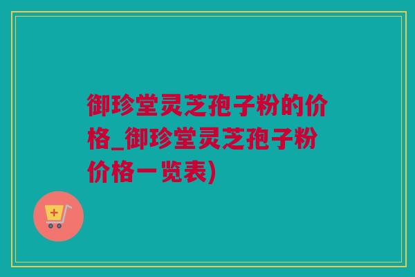 御珍堂灵芝孢子粉的价格_御珍堂灵芝孢子粉价格一览表)