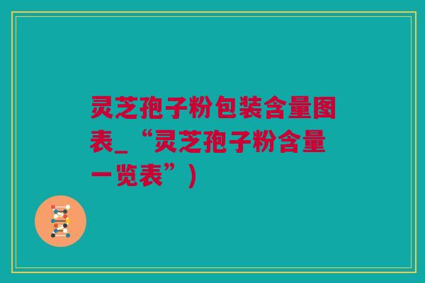 灵芝孢子粉包装含量图表_“灵芝孢子粉含量一览表”)