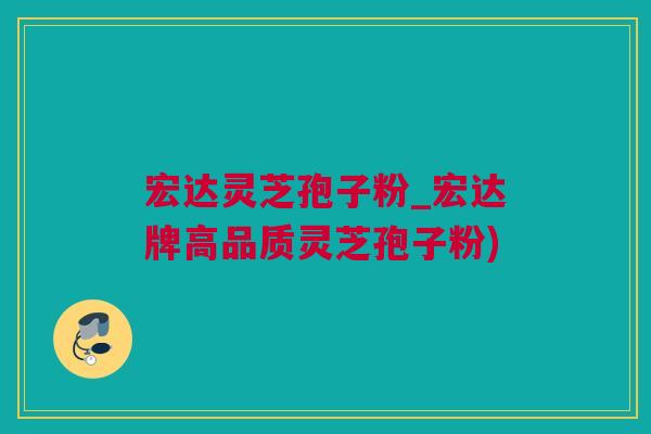 宏达灵芝孢子粉_宏达牌高品质灵芝孢子粉)