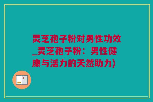 灵芝孢子粉对男性功效_灵芝孢子粉：男性健康与活力的天然助力)