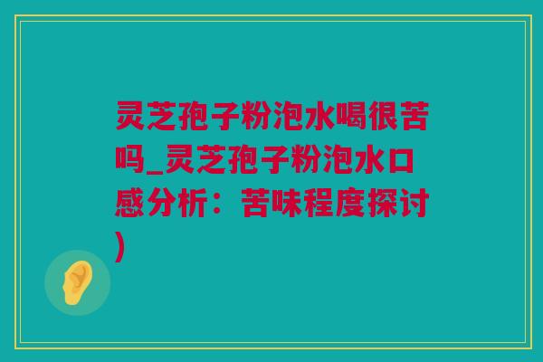 灵芝孢子粉泡水喝很苦吗_灵芝孢子粉泡水口感分析：苦味程度探讨)