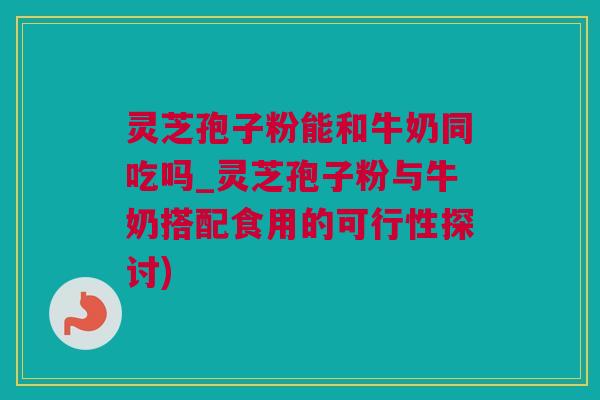 灵芝孢子粉能和牛奶同吃吗_灵芝孢子粉与牛奶搭配食用的可行性探讨)