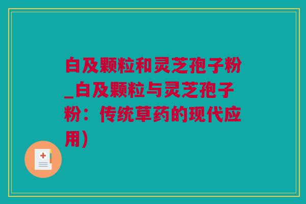 白及颗粒和灵芝孢子粉_白及颗粒与灵芝孢子粉：传统草药的现代应用)
