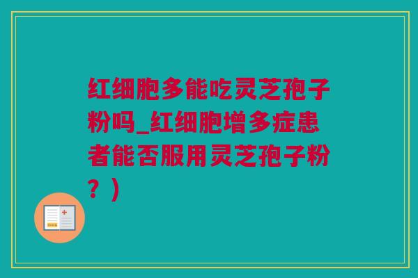 红细胞多能吃灵芝孢子粉吗_红细胞增多症患者能否服用灵芝孢子粉？)