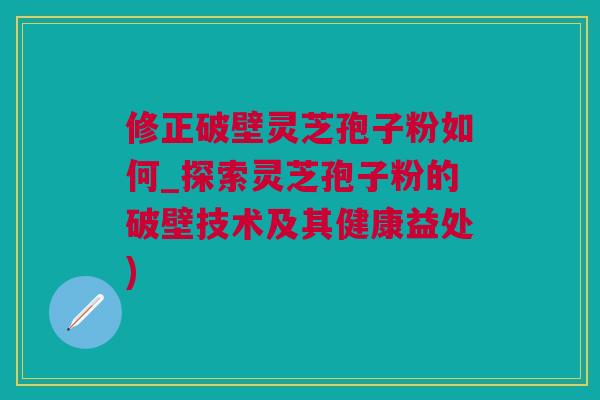 修正破壁灵芝孢子粉如何_探索灵芝孢子粉的破壁技术及其健康益处)
