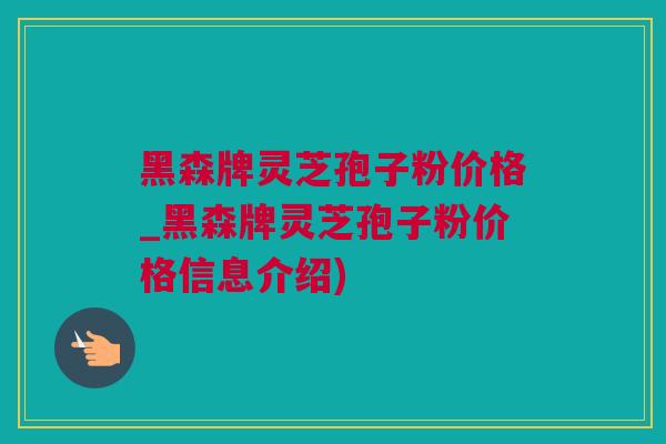 黑森牌灵芝孢子粉价格_黑森牌灵芝孢子粉价格信息介绍)