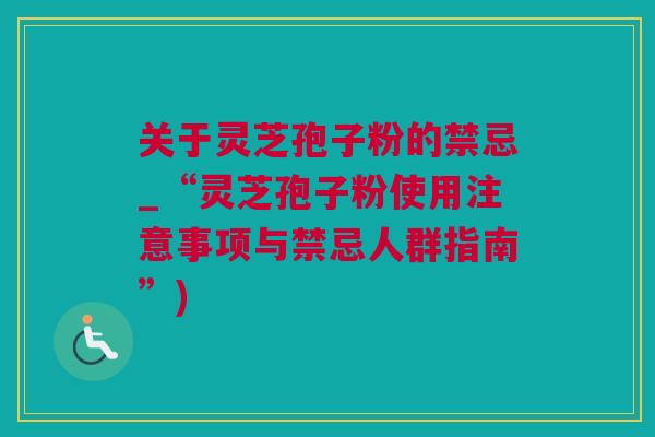 关于灵芝孢子粉的禁忌_“灵芝孢子粉使用注意事项与禁忌人群指南”)