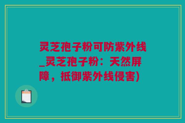 灵芝孢子粉可防紫外线_灵芝孢子粉：天然屏障，抵御紫外线侵害)