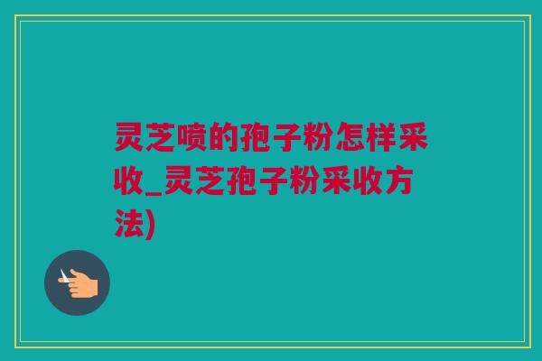 灵芝喷的孢子粉怎样采收_灵芝孢子粉采收方法)