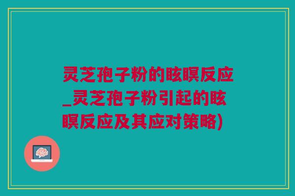 灵芝孢子粉的眩瞑反应_灵芝孢子粉引起的眩瞑反应及其应对策略)
